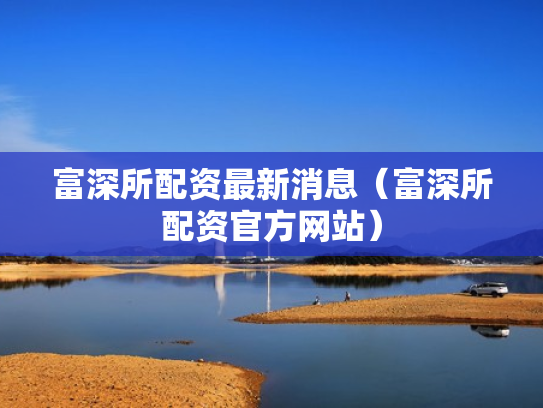 富深所配资最新消息（富深所配资官方网站）