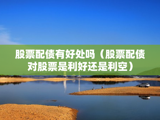 股票配债有好处吗（股票配债对股票是利好还是利空）