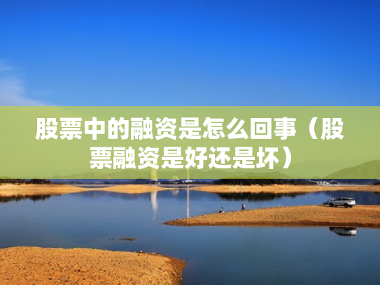 股票中的融资是怎么回事（股票融资是好还是坏）
