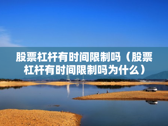 股票杠杆有时间限制吗（股票杠杆有时间限制吗为什么）