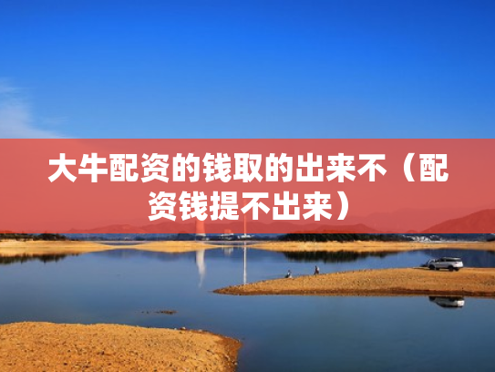 大牛配资的钱取的出来不（配资钱提不出来）