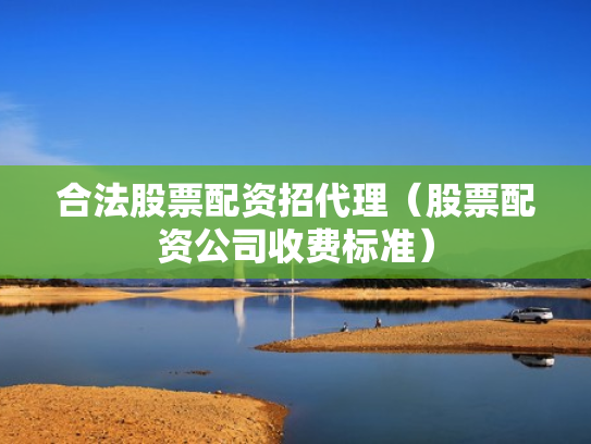 合法股票配资招代理（股票配资公司收费标准）