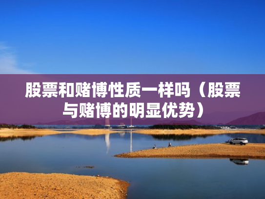 股票和赌博性质一样吗（股票与赌博的明显优势）