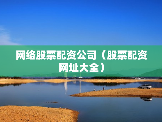 网络股票配资公司（股票配资网址大全）