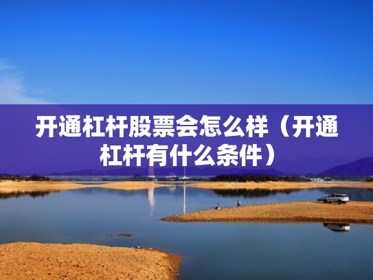 开通杠杆股票会怎么样（开通杠杆有什么条件）