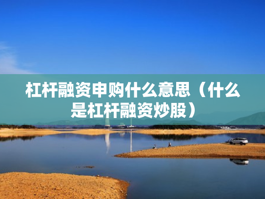 杠杆融资申购什么意思（什么是杠杆融资炒股）