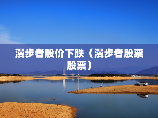 漫步者股价下跌（漫步者股票股票）