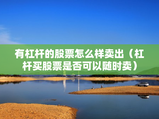 有杠杆的股票怎么样卖出（杠杆买股票是否可以随时卖）