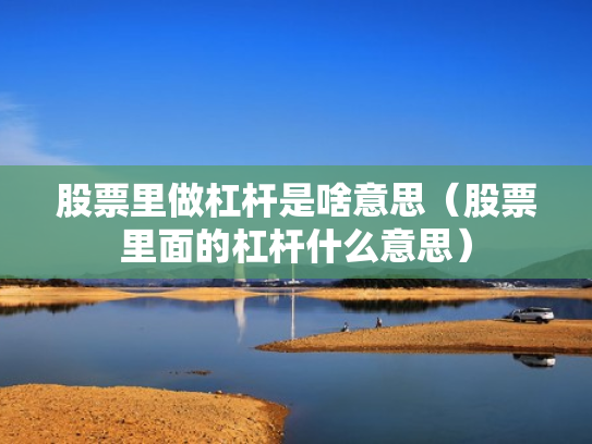 股票里做杠杆是啥意思（股票里面的杠杆什么意思）