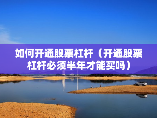 如何开通股票杠杆（开通股票杠杆必须半年才能买吗）
