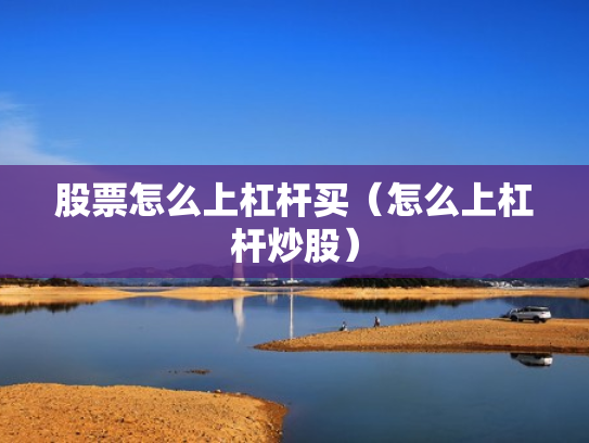 股票怎么上杠杆买（怎么上杠杆炒股）