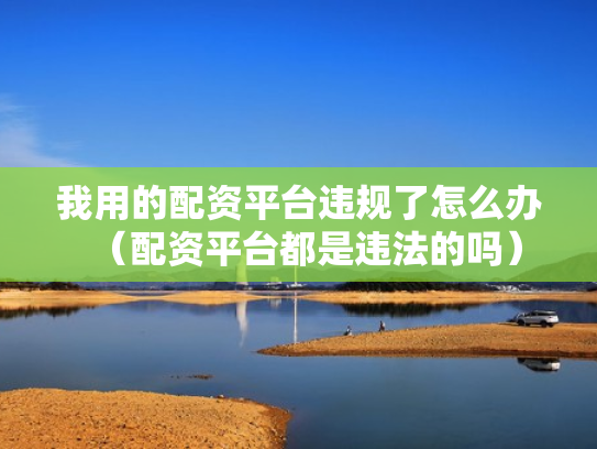 我用的配资平台违规了怎么办（配资平台都是违法的吗）