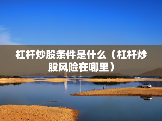杠杆炒股条件是什么（杠杆炒股风险在哪里）