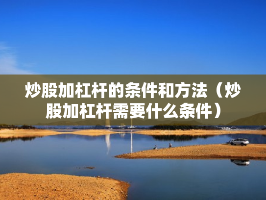炒股加杠杆的条件和方法（炒股加杠杆需要什么条件）