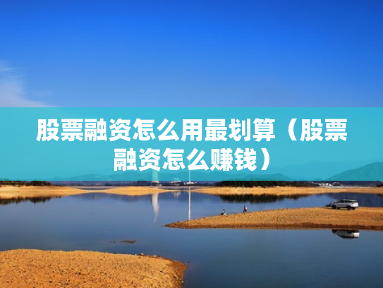 股票融资怎么用最划算（股票融资怎么赚钱）