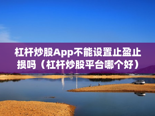 杠杆炒股App不能设置止盈止损吗（杠杆炒股平台哪个好）