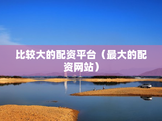 比较大的配资平台（最大的配资网站）