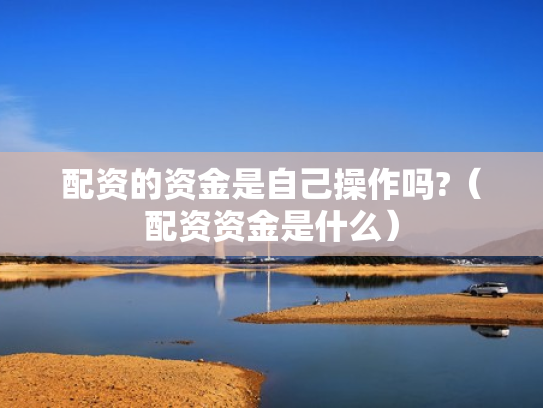 配资的资金是自己操作吗?（配资资金是什么）