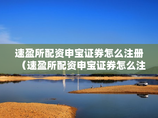 速盈所配资申宝证券怎么注册（速盈所配资申宝证券怎么注册账号）