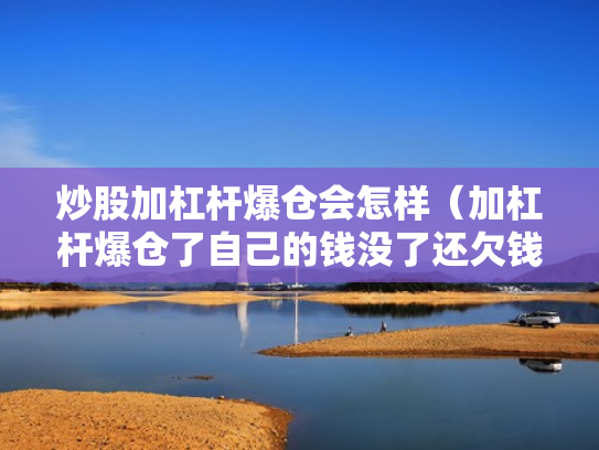 炒股加杠杆爆仓会怎样（加杠杆爆仓了自己的钱没了还欠钱吗）