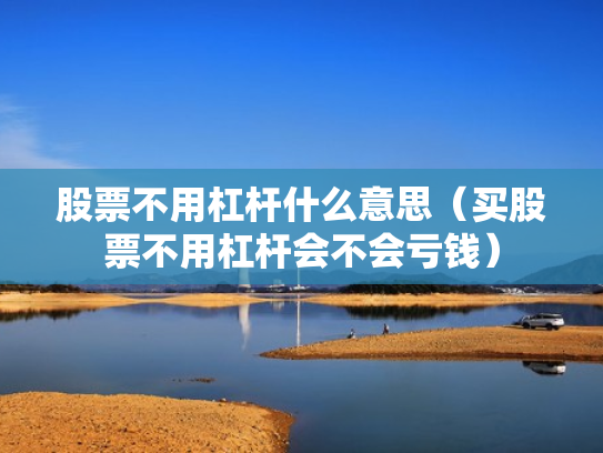 股票不用杠杆什么意思（买股票不用杠杆会不会亏钱）
