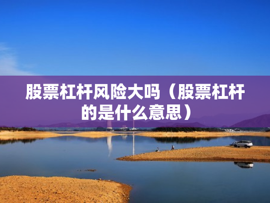 股票杠杆风险大吗（股票杠杆的是什么意思）