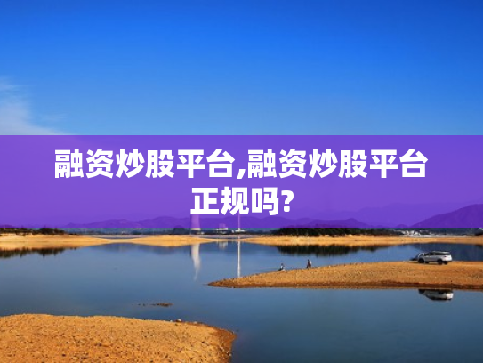 融资炒股平台,融资炒股平台正规吗?