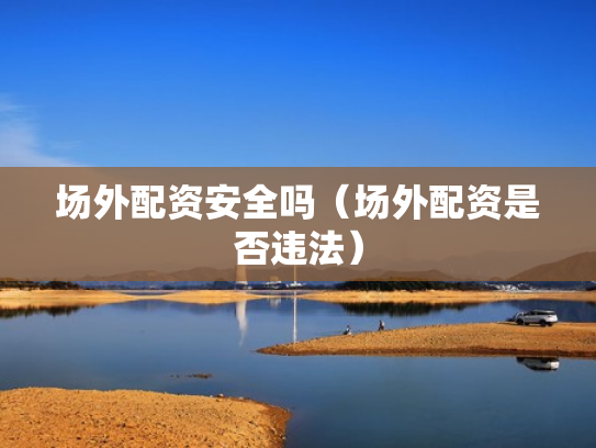 场外配资安全吗（场外配资是否违法）