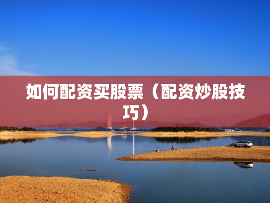 如何配资买股票（配资炒股技巧）