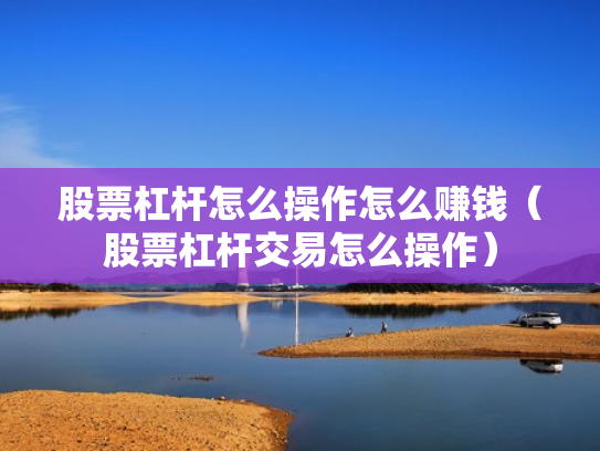 股票杠杆怎么操作怎么赚钱（股票杠杆交易怎么操作）