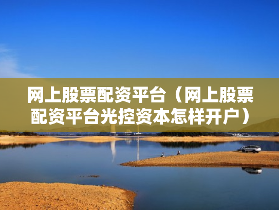 网上股票配资平台（网上股票配资平台光控资本怎样开户）