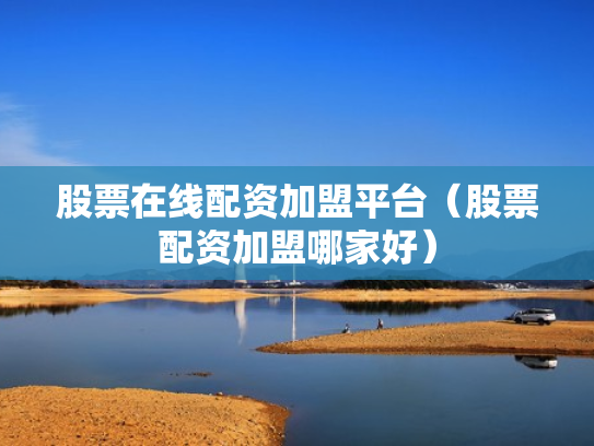 股票在线配资加盟平台（股票配资加盟哪家好）
