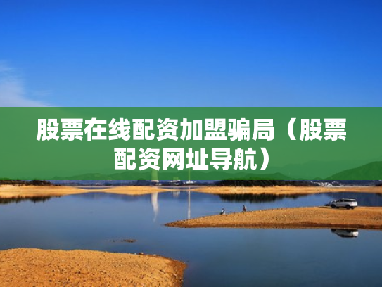 股票在线配资加盟骗局（股票配资网址导航）