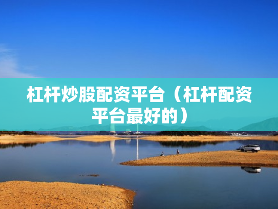 杠杆炒股配资平台（杠杆配资平台最好的）