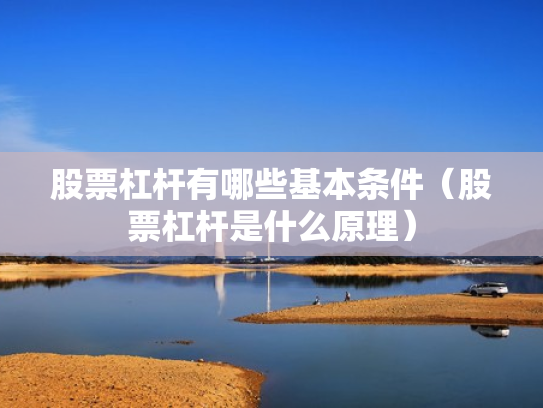 股票杠杆有哪些基本条件（股票杠杆是什么原理）