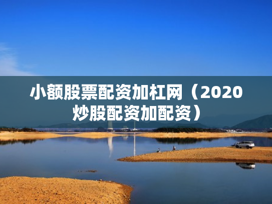 小额股票配资加杠网（2020炒股配资加配资）