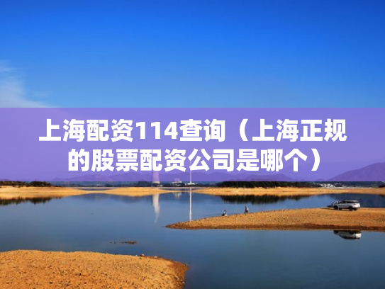 上海配资114查询（上海正规的股票配资公司是哪个）