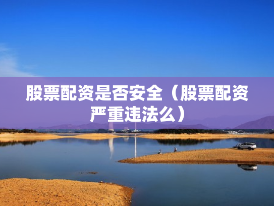 股票配资是否安全（股票配资严重违法么）