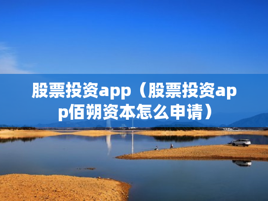 股票投资app（股票投资app佰朔资本怎么申请）