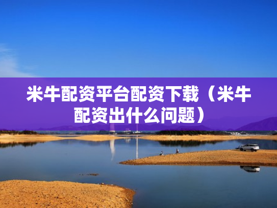 米牛配资平台配资下载（米牛配资出什么问题）