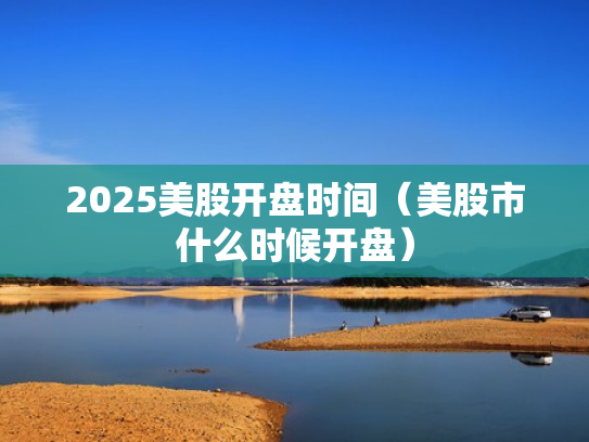 2025美股开盘时间（美股市什么时候开盘）