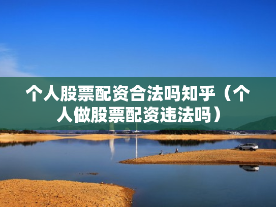 个人股票配资合法吗知乎（个人做股票配资违法吗）