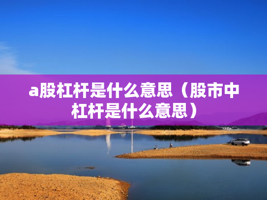 a股杠杆是什么意思（股市中杠杆是什么意思）
