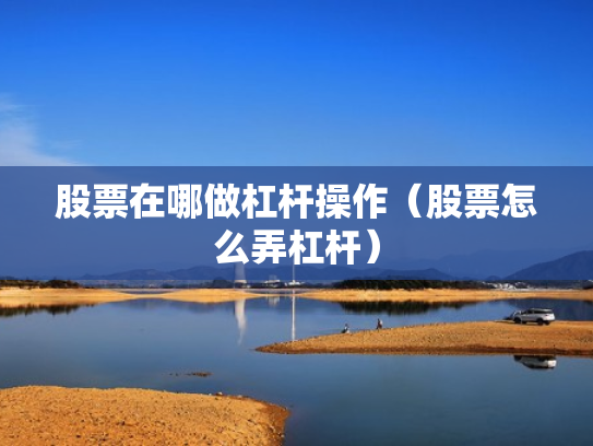 股票在哪做杠杆操作（股票怎么弄杠杆）