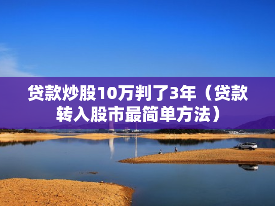 贷款炒股10万判了3年（贷款转入股市最简单方法）
