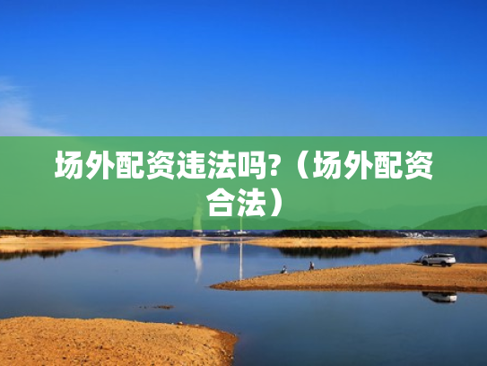 场外配资违法吗?（场外配资合法）