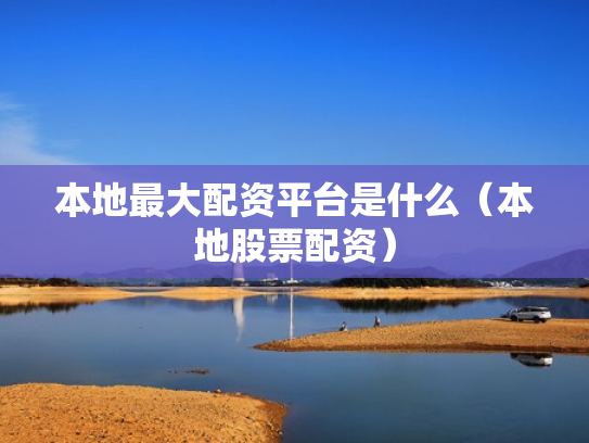 本地最大配资平台是什么（本地股票配资）
