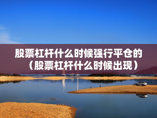 股票杠杆什么时候强行平仓的（股票杠杆什么时候出现）