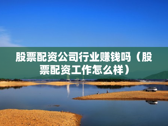 股票配资公司行业赚钱吗（股票配资工作怎么样）