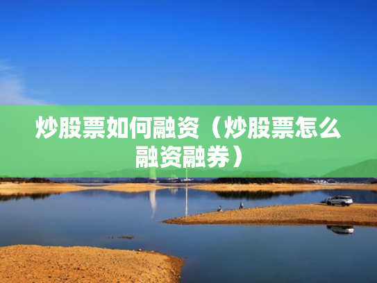 炒股票如何融资（炒股票怎么融资融券）